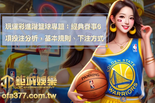 玩運彩進階”籃球”專題：經典賽事6項分析，了解運彩籃球規則、下注種類及娛樂城場中投注逆轉大招！
